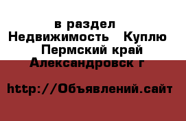  в раздел : Недвижимость » Куплю . Пермский край,Александровск г.